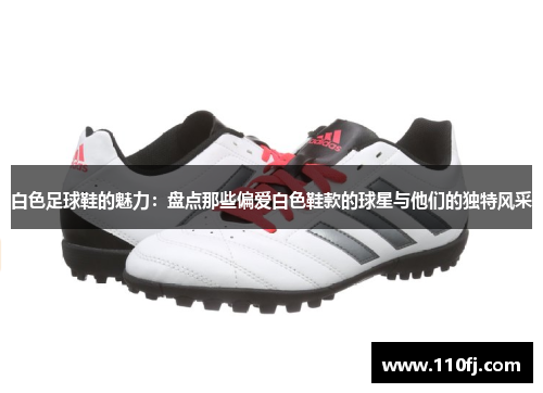 白色足球鞋的魅力：盘点那些偏爱白色鞋款的球星与他们的独特风采