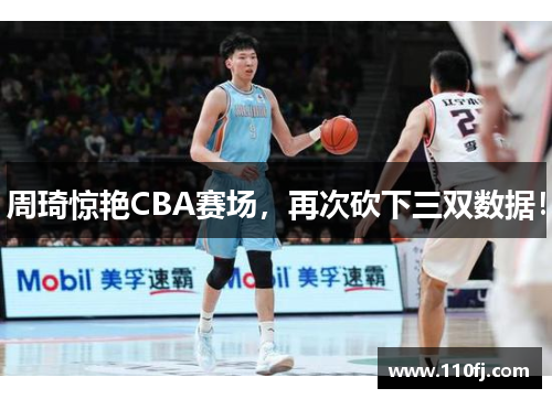 周琦惊艳CBA赛场，再次砍下三双数据！